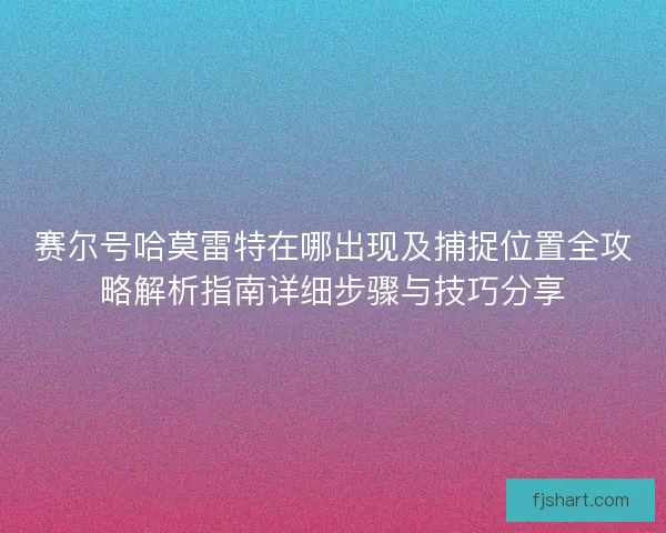 赛尔号哈莫雷特在哪出现及捕捉位置全攻略解析指南详细步骤与技巧分享