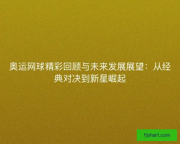奥运网球精彩回顾与未来发展展望：从经典对决到新星崛起