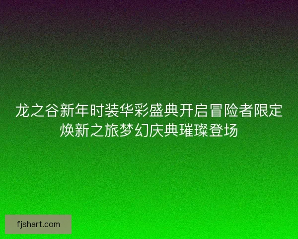 龙之谷新年时装华彩盛典开启冒险者限定焕新之旅梦幻庆典璀璨登场