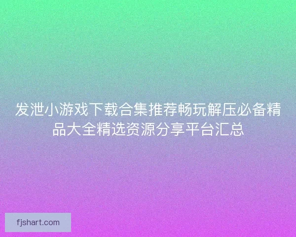 发泄小游戏下载合集推荐畅玩解压必备精品大全精选资源分享平台汇总