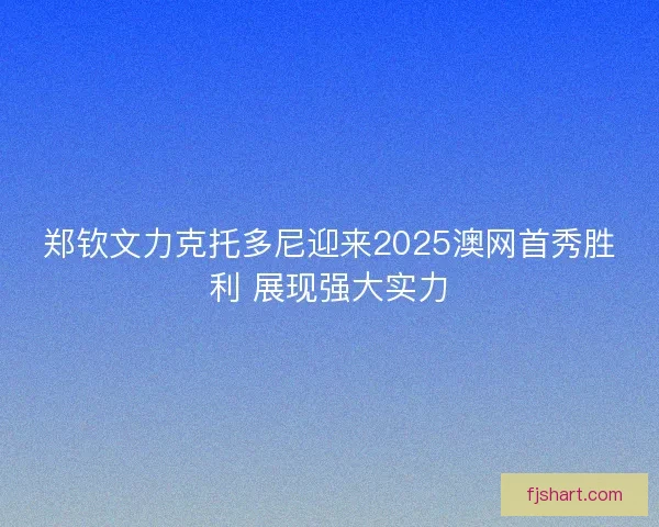 郑钦文力克托多尼迎来2025澳网首秀胜利 展现强大实力