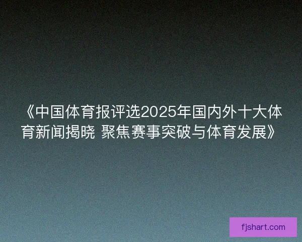 《中国体育报评选2025年国内外十大体育新闻揭晓 聚焦赛事突破与体育发展》