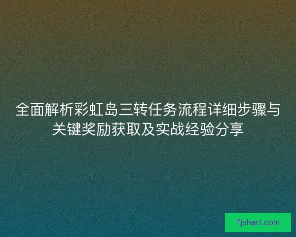 全面解析彩虹岛三转任务流程详细步骤与关键奖励获取及实战经验分享